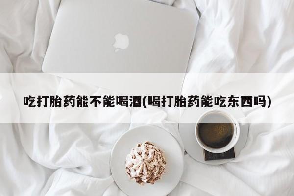 药流药网上购买吃打胎药能不能喝酒(喝打胎药能吃东西吗)