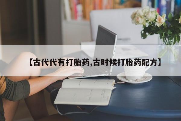药流药网上购买【古代代有打胎药,古时候打胎药配方】
