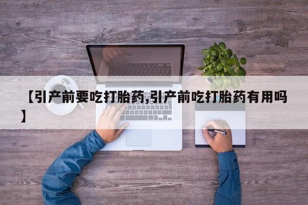 药流药网上购买【引产前要吃打胎药,引产前吃打胎药有用吗】