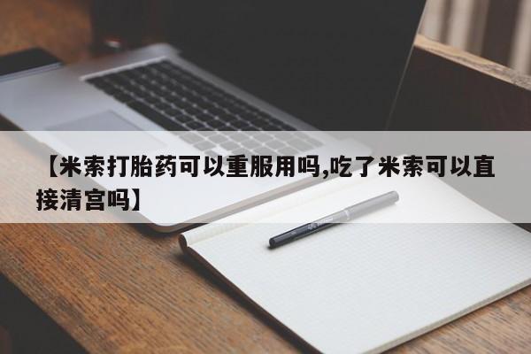 药流药网上购买【米索打胎药可以重服用吗,吃了米索可以直接清宫吗】