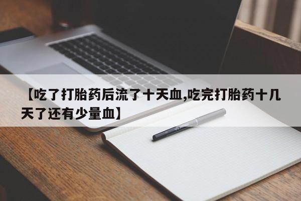 药流药网上购买【吃了打胎药后流了十天血,吃完打胎药十几天了还有少量血】