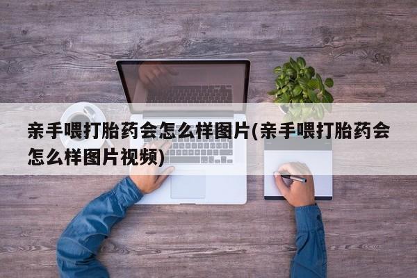药流药网上购买亲手喂打胎药会怎么样图片(亲手喂打胎药会怎么样图片视频)