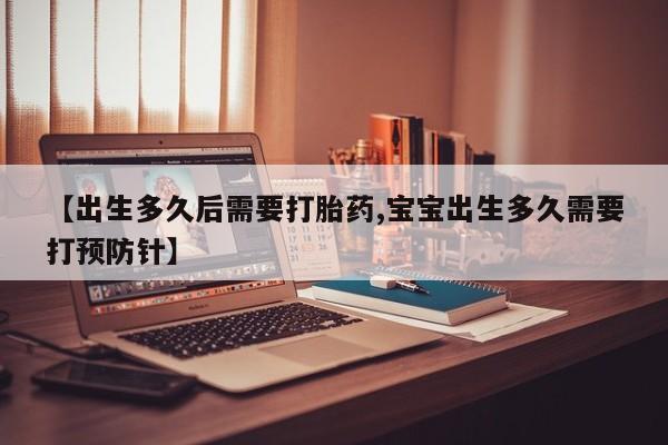 药流药网上购买【出生多久后需要打胎药,宝宝出生多久需要打预防针】