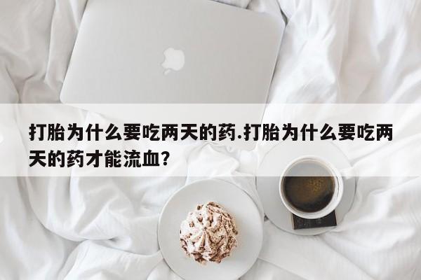 药流药网上购买打胎为什么要吃两天的药.打胎为什么要吃两天的药才能流血？