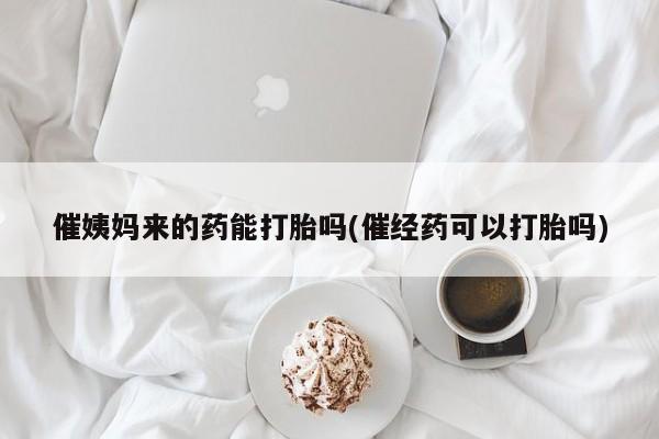 药流药网上购买催姨妈来的药能打胎吗(催经药可以打胎吗)