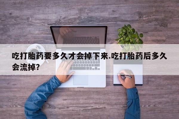 药流药网上购买吃打胎药要多久才会掉下来.吃打胎药后多久会流掉？