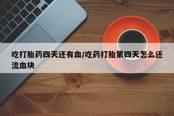 药流药网上购买吃打胎药四天还有血/吃药打胎第四天怎么还流血块