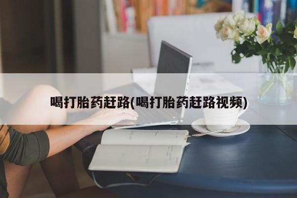 药流药网上购买喝打胎药赶路(喝打胎药赶路视频)