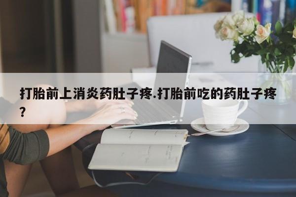 药流药网上购买打胎前上消炎药肚子疼.打胎前吃的药肚子疼？