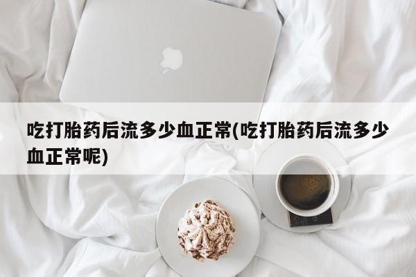 药流药网上购买吃打胎药后流多少血正常(吃打胎药后流多少血正常呢)