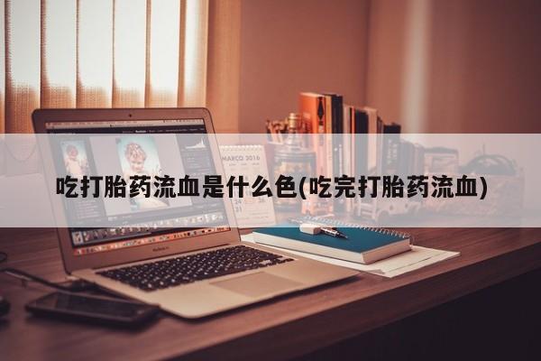 药流药网上购买吃打胎药流血是什么色(吃完打胎药流血)