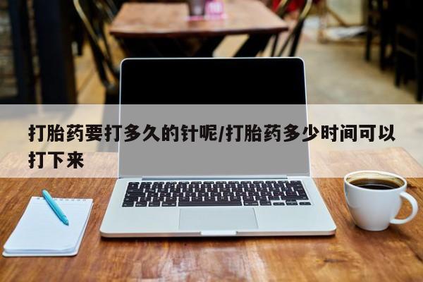 药流药网上购买打胎药要打多久的针呢/打胎药多少时间可以打下来