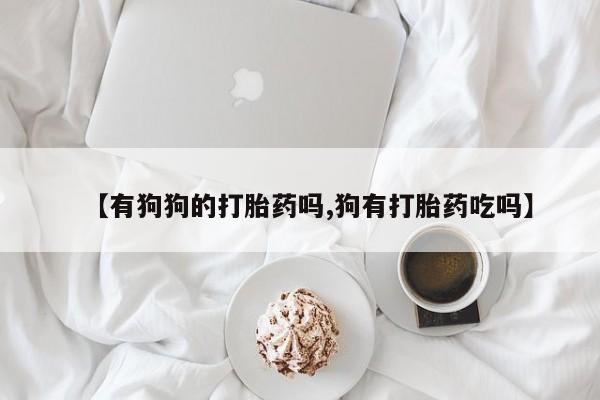 药流药网上购买【有狗狗的打胎药吗,狗有打胎药吃吗】