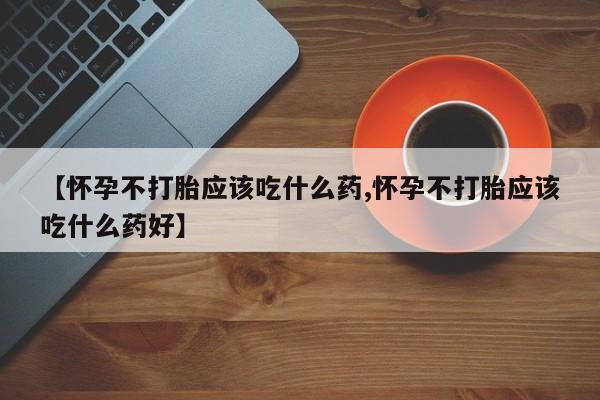 药流药网上购买【怀孕不打胎应该吃什么药,怀孕不打胎应该吃什么药好】