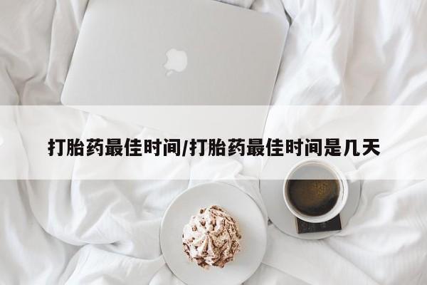 药流药网上购买打胎药最佳时间/打胎药最佳时间是几天