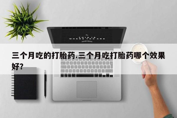 药流药网上购买三个月吃的打胎药.三个月吃打胎药哪个效果好？