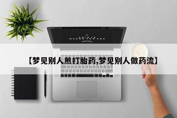 药流药网上购买【梦见别人煎打胎药,梦见别人做药流】