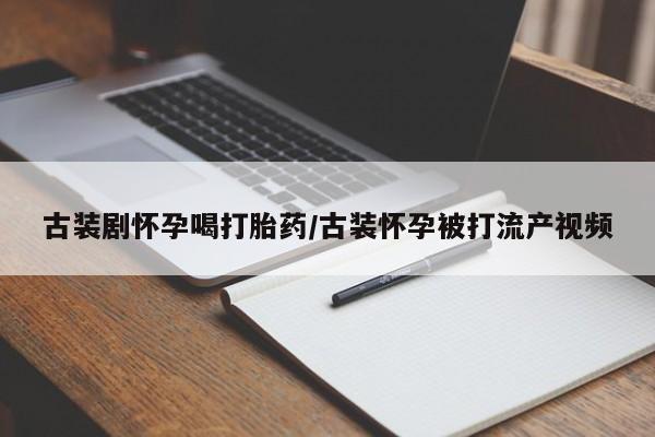 药流药网上购买古装剧怀孕喝打胎药/古装怀孕被打流产视频