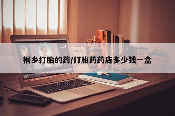 药流药网上购买桐乡打胎的药/打胎药药店多少钱一盒