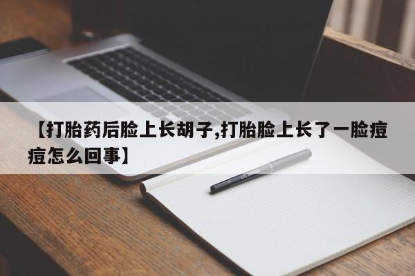 药流药网上购买【打胎药后脸上长胡子,打胎脸上长了一脸痘痘怎么回事】
