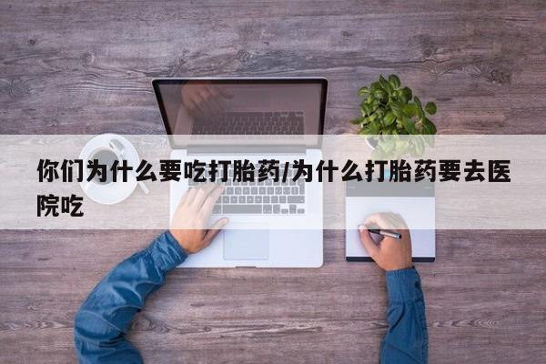药流药网上购买你们为什么要吃打胎药/为什么打胎药要去医院吃