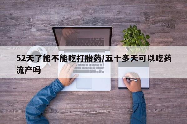 药流药网上购买52天了能不能吃打胎药/五十多天可以吃药流产吗