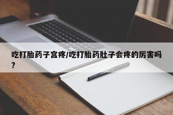 药流药网上购买吃打胎药子宫疼/吃打胎药肚子会疼的厉害吗?