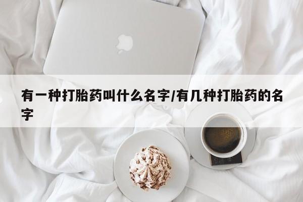 药流药网上购买有一种打胎药叫什么名字/有几种打胎药的名字