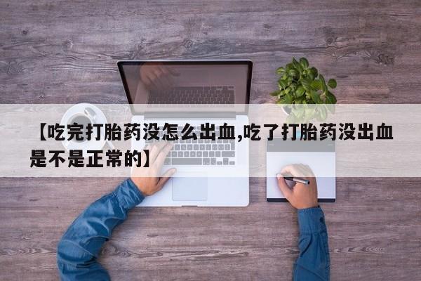 药流药网上购买【吃完打胎药没怎么出血,吃了打胎药没出血是不是正常的】