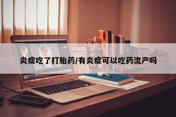 药流药网上购买炎症吃了打胎药/有炎症可以吃药流产吗