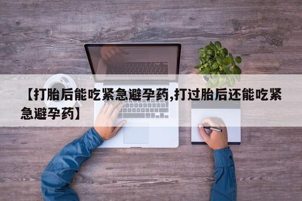 药流药网上购买【打胎后能吃紧急避孕药,打过胎后还能吃紧急避孕药】