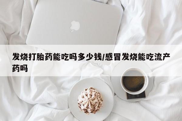 药流药网上购买发烧打胎药能吃吗多少钱/感冒发烧能吃流产药吗
