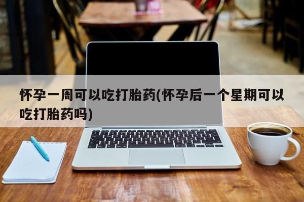 药流药网上购买怀孕一周可以吃打胎药(怀孕后一个星期可以吃打胎药吗)