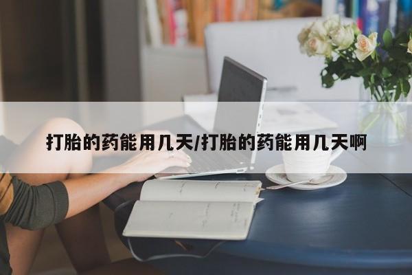 药流药网上购买打胎的药能用几天/打胎的药能用几天啊