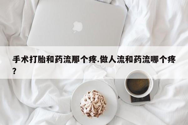 药流药网上购买手术打胎和药流那个疼.做人流和药流哪个疼？