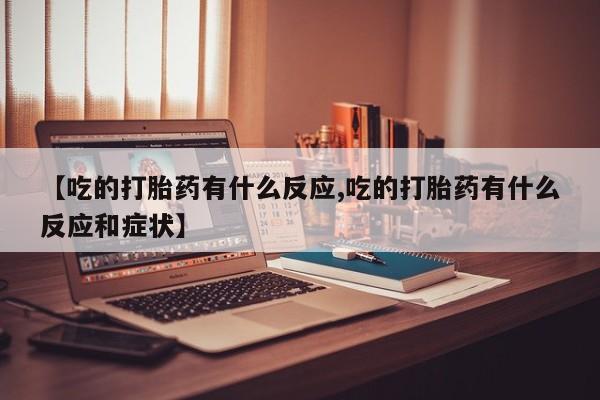 药流药网上购买【吃的打胎药有什么反应,吃的打胎药有什么反应和症状】