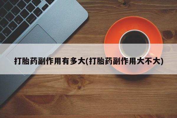 药流药网上购买打胎药副作用有多大(打胎药副作用大不大)