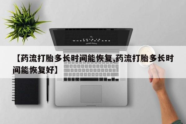 药流药网上购买【药流打胎多长时间能恢复,药流打胎多长时间能恢复好】