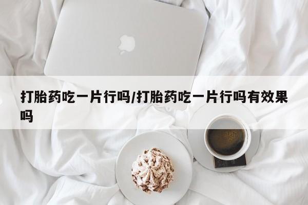 药流药网上购买打胎药吃一片行吗/打胎药吃一片行吗有效果吗