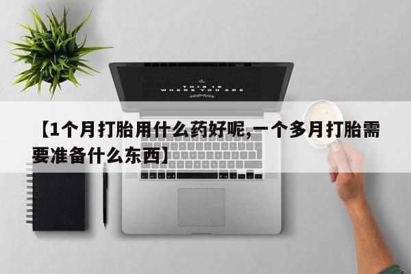 药流药网上购买【1个月打胎用什么药好呢,一个多月打胎需要准备什么东西】