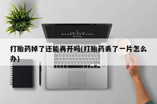 药流药网上购买打胎药掉了还能再开吗(打胎药丢了一片怎么办)