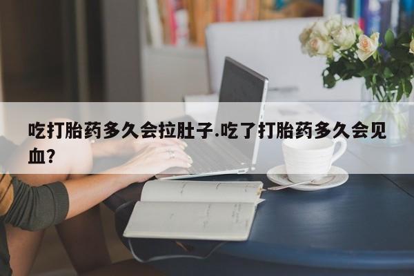 药流药网上购买吃打胎药多久会拉肚子.吃了打胎药多久会见血？