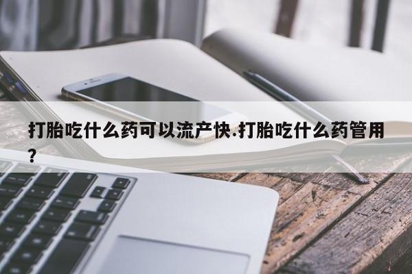 药流药网上购买打胎吃什么药可以流产快.打胎吃什么药管用？