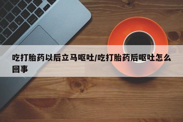 药流药网上购买吃打胎药以后立马呕吐/吃打胎药后呕吐怎么回事