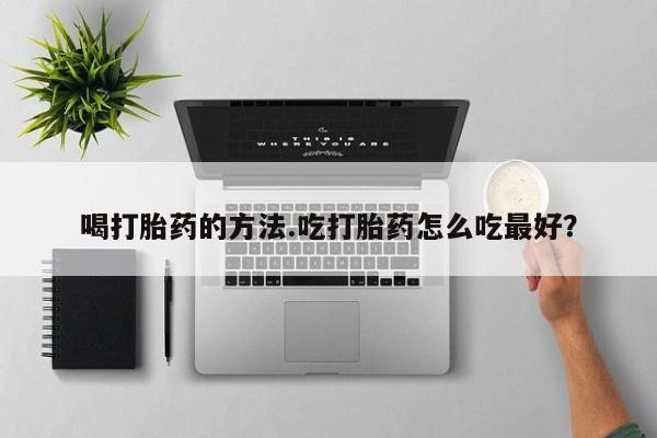 药流药网上购买喝打胎药的方法.吃打胎药怎么吃最好？