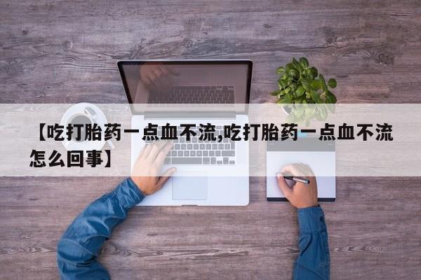 药流药网上购买【吃打胎药一点血不流,吃打胎药一点血不流怎么回事】