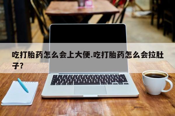 药流药网上购买吃打胎药怎么会上大便.吃打胎药怎么会拉肚子？
