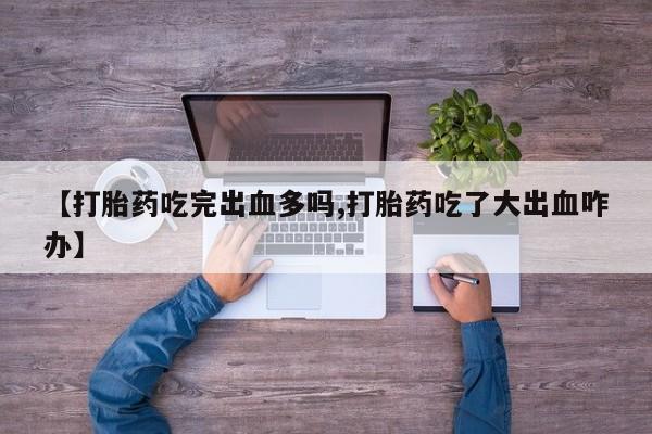 药流药网上购买【打胎药吃完出血多吗,打胎药吃了大出血咋办】