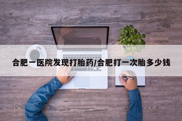 药流药网上购买合肥一医院发现打胎药/合肥打一次胎多少钱