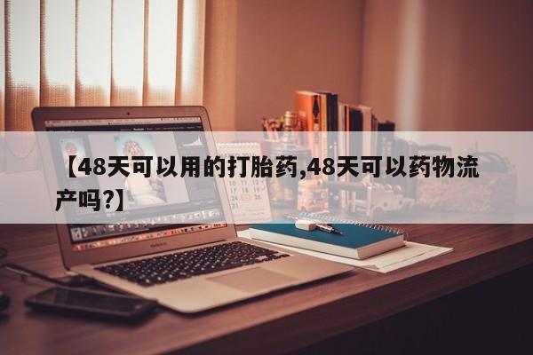 药流药网上购买【48天可以用的打胎药,48天可以药物流产吗?】